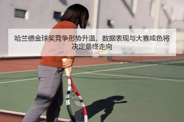 哈兰德金球奖竞争形势升温，数据表现与大赛成色将决定最终走向
